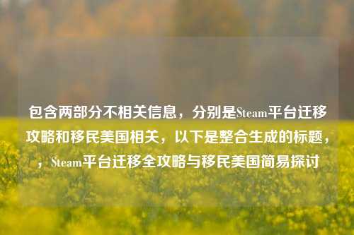 包含两部分不相关信息,分别是Steam平台迁移攻略和移民美国相关,以下是整合生成的标题,,Steam平台迁移全攻略与移民美国简易探讨