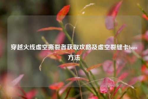 穿越火线虚空撕裂者获取攻略及虚空裂缝卡boss方法
