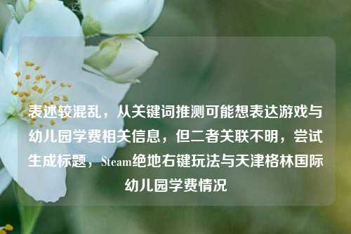 表述较混乱，从关键词推测可能想表达游戏与幼儿园学费相关信息，但二者关联不明，尝试生成标题，Steam绝地右键玩法与天津格林国际幼儿园学费情况
