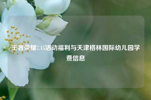 王者荣耀7.15活动福利与天津格林国际幼儿园学费信息