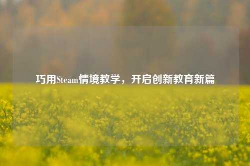 巧用Steam情境教学，开启创新教育新篇