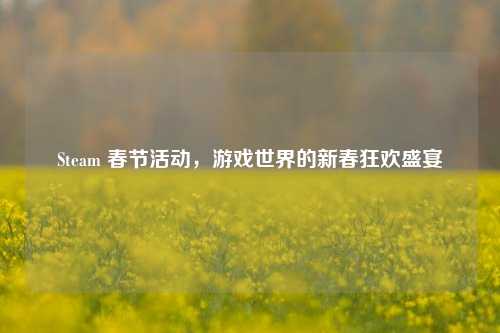Steam 春节活动，游戏世界的新春狂欢盛宴