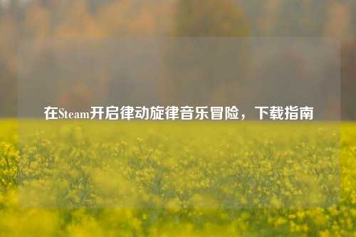 在Steam开启律动旋律音乐冒险,下载指南
