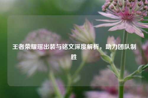 王者荣耀瑶出装与铭文深度解析,助力团队制胜