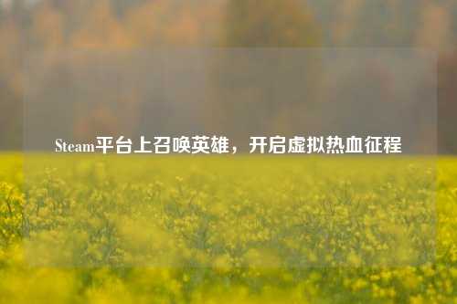 Steam平台上召唤英雄,开启虚拟热血征程