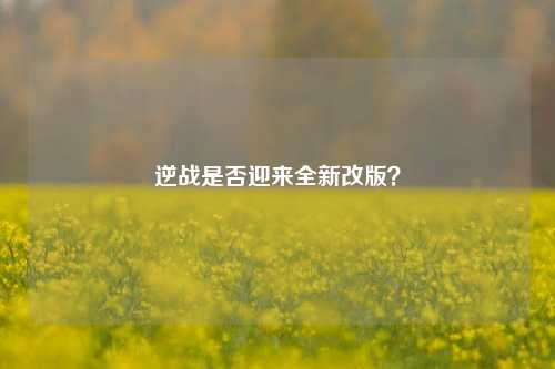 逆战是否迎来全新改版?