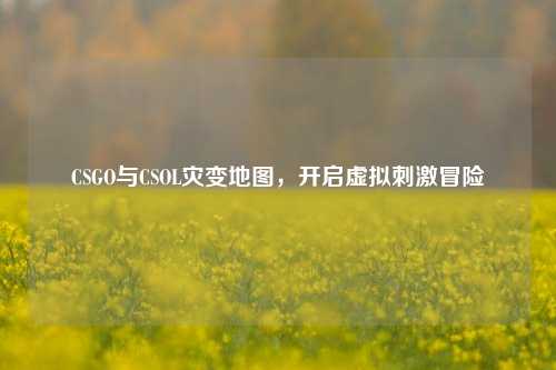 CSGO与CSOL灾变地图，开启虚拟刺激冒险