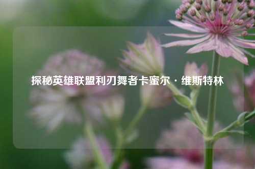 探秘英雄联盟利刃舞者卡蜜尔·维斯特林