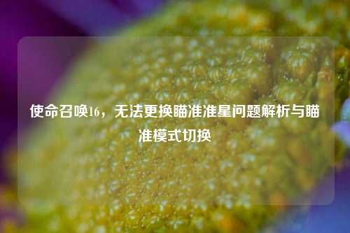 使命召唤16,无法更换瞄准准星问题解析与瞄准模式切换