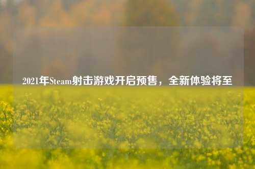 2021年Steam射击游戏开启预售，全新体验将至