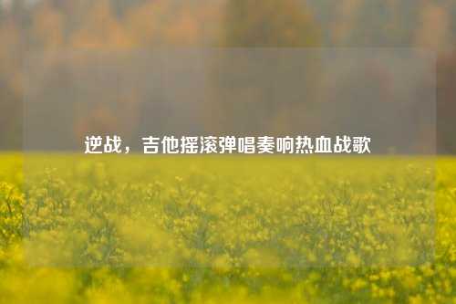 逆战，吉他摇滚弹唱奏响热血战歌