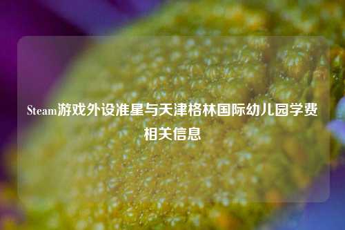 Steam游戏外设准星与天津格林国际幼儿园学费相关信息