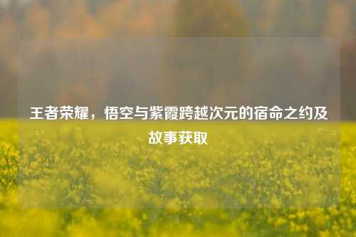 王者荣耀,悟空与紫霞跨越次元的宿命之约及故事获取