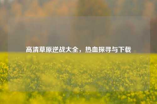 高清草原逆战大全，热血探寻与下载