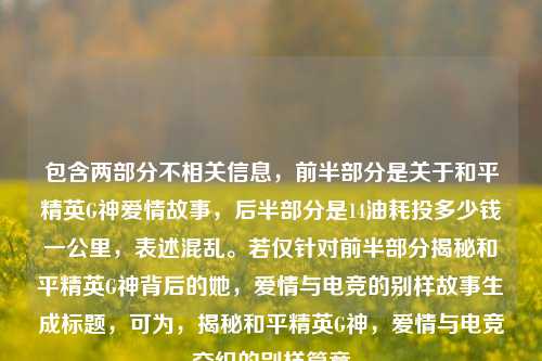 包含两部分不相关信息，前半部分是关于和平精英G神爱情故事，后半部分是14油耗投多少钱一公里，表述混乱。若仅针对前半部分揭秘和平精英G神背后的她，爱情与电竞的别样故事生成标题，可为，揭秘和平精英G神，爱情与电竞交织的别样篇章