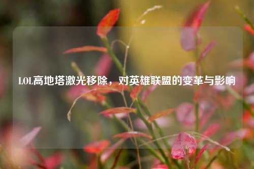 LOL高地塔激光移除,对英雄联盟的变革与影响