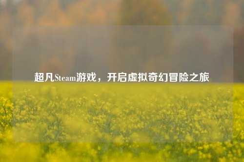 超凡Steam游戏，开启虚拟奇幻冒险之旅