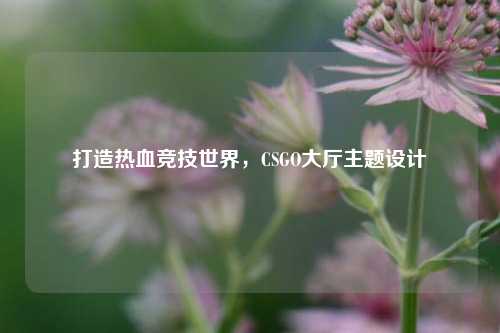 打造热血竞技世界,CSGO大厅主题设计