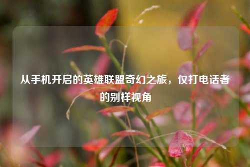 从手机开启的英雄联盟奇幻之旅，仅打电话者的别样视角