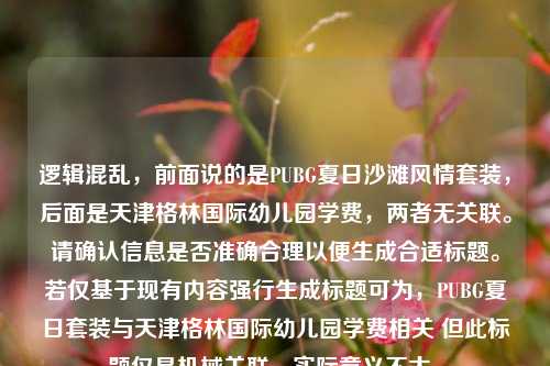 逻辑混乱，前面说的是PUBG夏日沙滩风情套装，后面是天津格林国际幼儿园学费，两者无关联。请确认信息是否准确合理以便生成合适标题。若仅基于现有内容强行生成标题可为，PUBG夏日套装与天津格林国际幼儿园学费相关 但此标题仅是机械关联，实际意义不大。