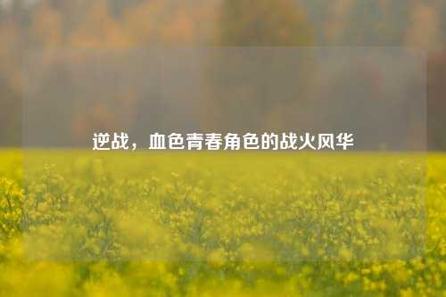 逆战,血色青春角色的战火风华