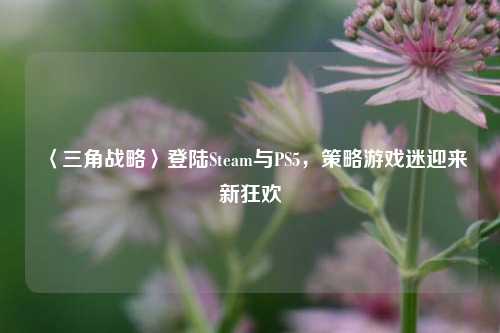 〈三角战略〉登陆Steam与PS5，策略游戏迷迎来新狂欢