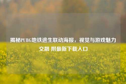 揭秘PUBG地铁逃生联动海报,视觉与游戏魅力交融 附最新下载入口
