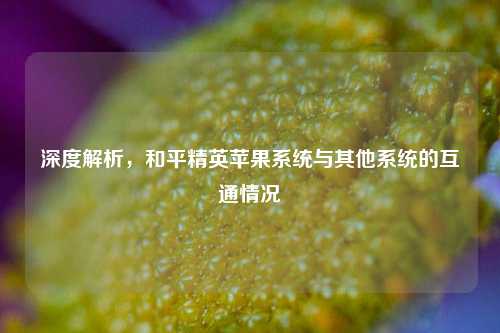 深度解析,和平精英苹果系统与其他系统的互通情况