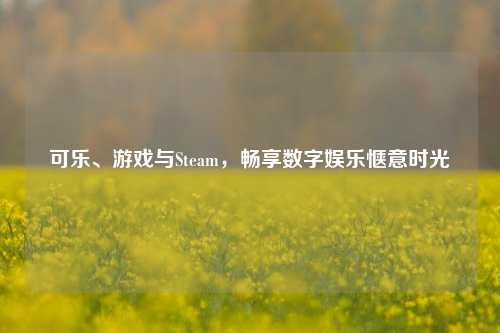 可乐、游戏与Steam，畅享数字娱乐惬意时光