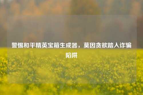 警惕和平精英宝箱生成器，莫因贪欲踏入诈骗陷阱