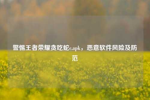 警惕王者荣耀贪吃蛇c.apk，恶意软件风险及防范