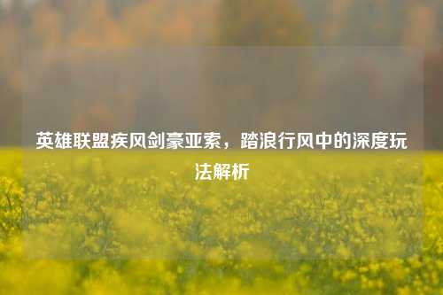 英雄联盟疾风剑豪亚索，踏浪行风中的深度玩法解析