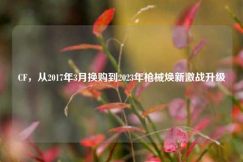 CF,从2017年3月换购到2023年枪械焕新激战升级