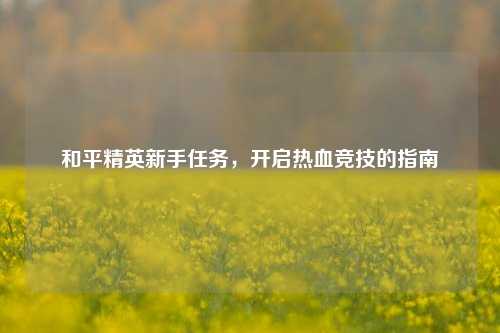 和平精英新手任务,开启热血竞技的指南