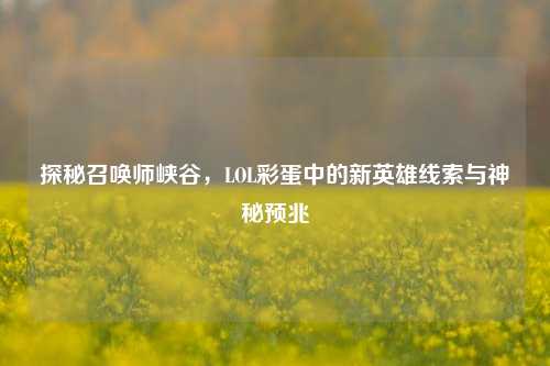 探秘召唤师峡谷,LOL彩蛋中的新英雄线索与神秘预兆