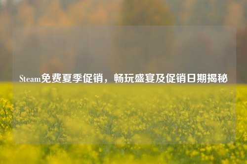 Steam免费夏季促销,畅玩盛宴及促销日期揭秘
