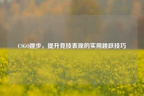 CSGO跳步,提升竞技表现的实用跳跃技巧