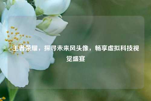 王者荣耀,探寻未来风头像,畅享虚拟科技视觉盛宴