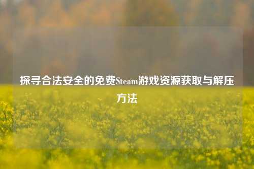 探寻合法安全的免费Steam游戏资源获取与解压方法