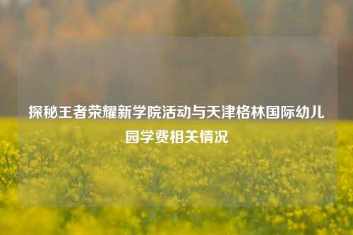 探秘王者荣耀新学院活动与天津格林国际幼儿园学费相关情况