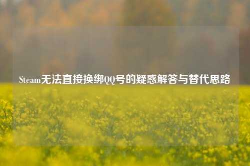 Steam无法直接换绑QQ号的疑惑解答与替代思路