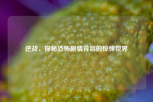 逆战,探秘恐怖剧情背后的惊悚世界