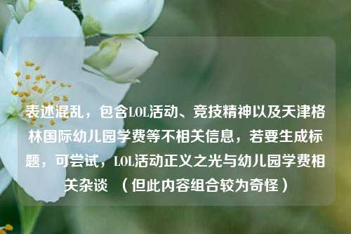 表述混乱，包含LOL活动、竞技精神以及天津格林国际幼儿园学费等不相关信息，若要生成标题，可尝试，LOL活动正义之光与幼儿园学费相关杂谈  （但此内容组合较为奇怪）