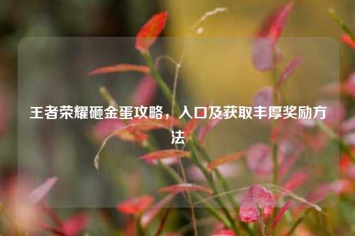 王者荣耀砸金蛋攻略,入口及获取丰厚奖励方法