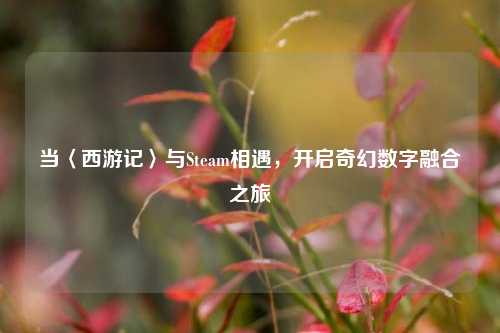 当〈西游记〉与Steam相遇，开启奇幻数字融合之旅