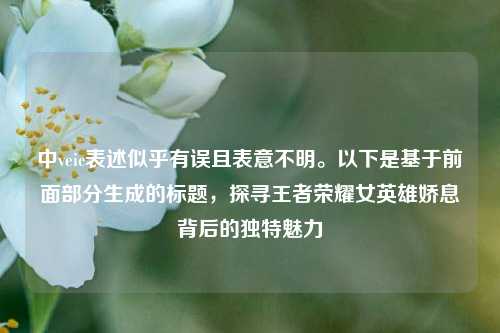 中veic表述似乎有误且表意不明。以下是基于前面部分生成的标题,探寻王者荣耀女英雄娇息背后的独特魅力