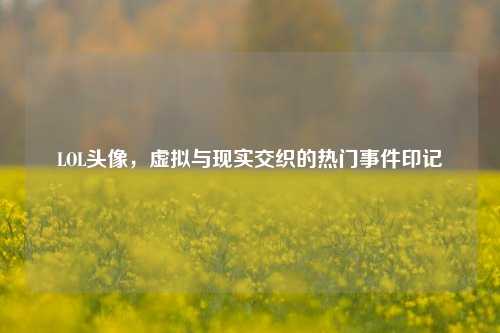 LOL头像,虚拟与现实交织的热门事件印记