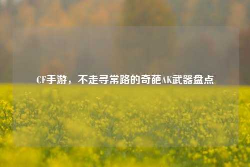 CF手游,不走寻常路的奇葩AK武器盘点