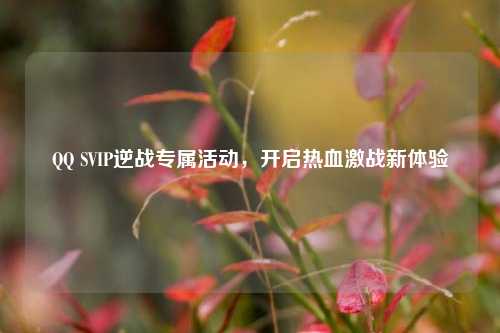 QQ SVIP逆战专属活动，开启热血激战新体验