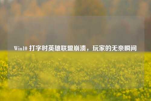 Win10 打字时英雄联盟崩溃，玩家的无奈瞬间